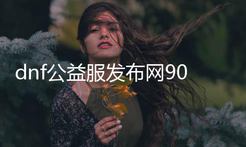 dnf公益服发布网90版本游戏推荐（最新版本游戏推荐）