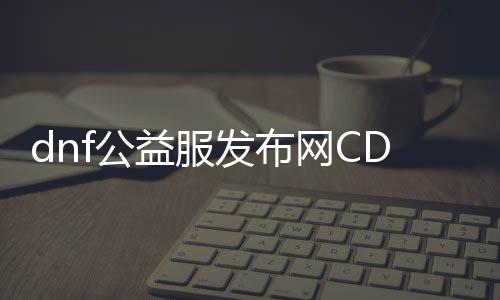 dnf公益服发布网CDKey破解（了解DNF公益服发布网CDKey破解的方法）