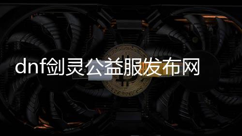 dnf剑灵公益服发布网（dnf剑灵搬砖攻略）