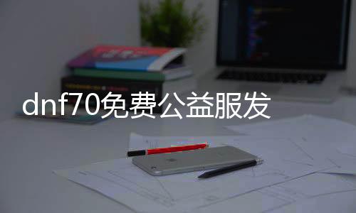 dnf70免费公益服发布网（最新版本免费游戏服装）