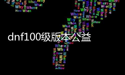 dnf100级版本公益服发布网最多玩家（最受欢迎的DNF100级版本公益服发布网）