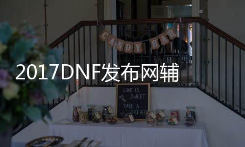 2017DNF发布网辅助（DNF发布网sf辅助吧）