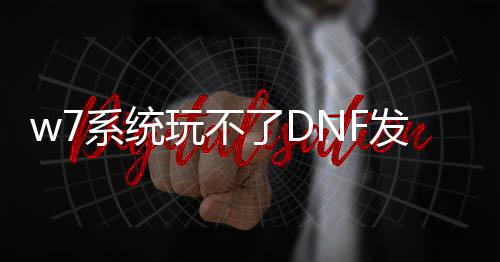 w7系统玩不了DNF发布网（windows7旗舰版玩不了DNF发布网与勇士）