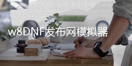 w8DNF发布网模拟器（dnf端游模拟器手机版下载）